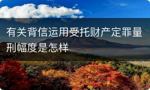 有关背信运用受托财产定罪量刑幅度是怎样