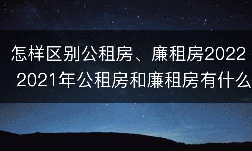 怎样区别公租房、廉租房2022 2021年公租房和廉租房有什么区别