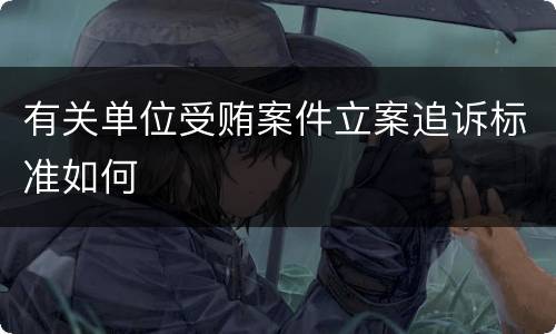 有关单位受贿案件立案追诉标准如何