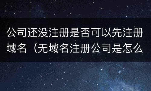 公司还没注册是否可以先注册域名（无域名注册公司是怎么回事）