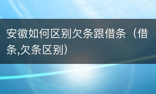 安徽如何区别欠条跟借条(借条,欠条区别)