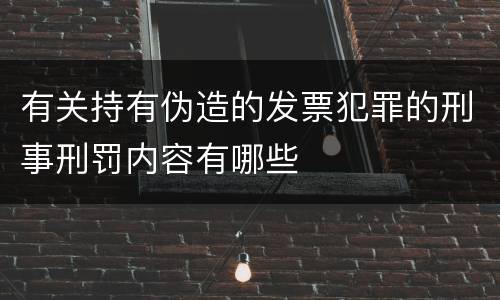 有关持有伪造的发票犯罪的刑事刑罚内容有哪些