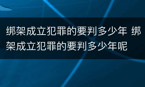 绑架成立犯罪的要判多少年 绑架成立犯罪的要判多少年呢