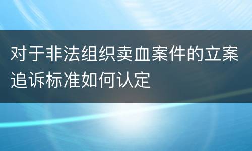 对于非法组织卖血案件的立案追诉标准如何认定