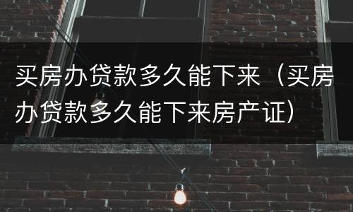 买房办贷款多久能下来（买房办贷款多久能下来房产证）