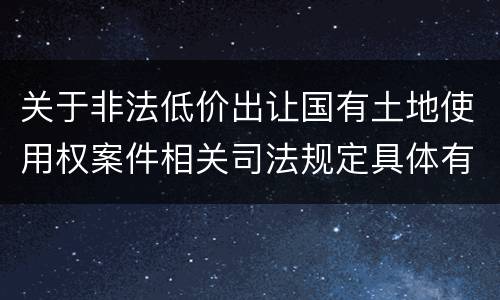 关于非法低价出让国有土地使用权案件相关司法规定具体有哪些主要内容