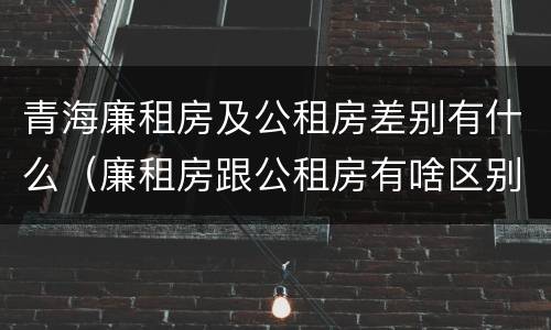 青海廉租房及公租房差别有什么（廉租房跟公租房有啥区别）