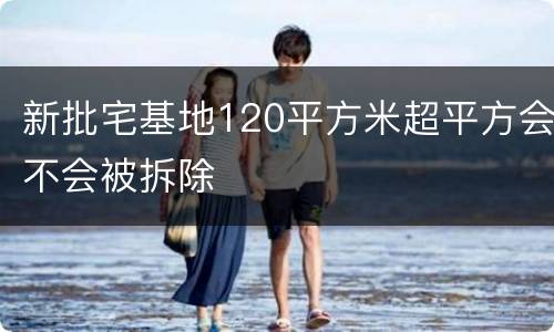 新批宅基地120平方米超平方会不会被拆除