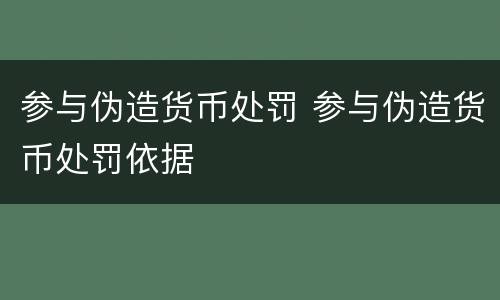 参与伪造货币处罚 参与伪造货币处罚依据