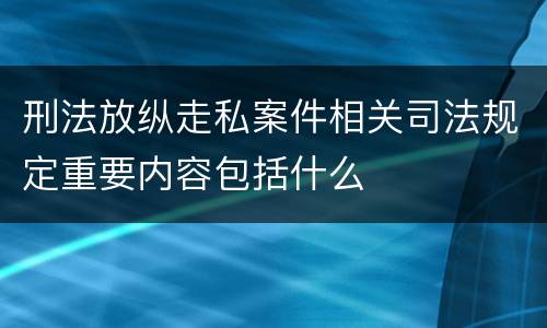 刑法放纵走私案件相关司法规定重要内容包括什么