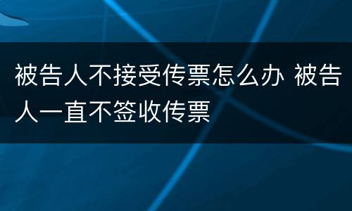 被告人不接受传票怎么办 被告人一直不签收传票