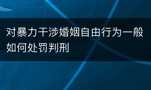 对暴力干涉婚姻自由行为一般如何处罚判刑