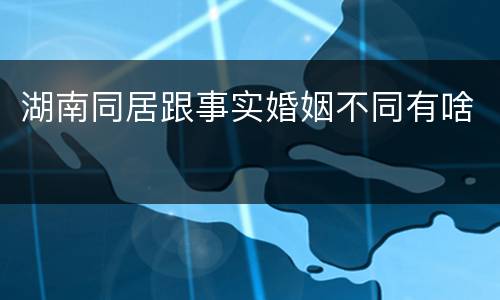 湖南同居跟事实婚姻不同有啥