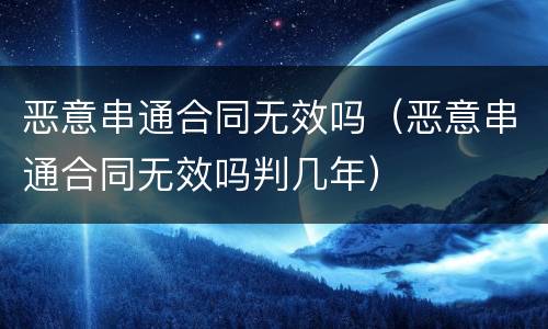 恶意串通合同无效吗（恶意串通合同无效吗判几年）