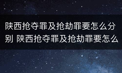 陕西抢夺罪及抢劫罪要怎么分别 陕西抢夺罪及抢劫罪要怎么分别认定