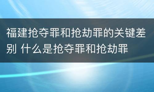福建抢夺罪和抢劫罪的关键差别 什么是抢夺罪和抢劫罪