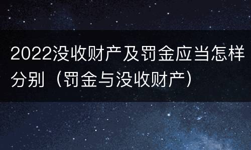 2022没收财产及罚金应当怎样分别（罚金与没收财产）