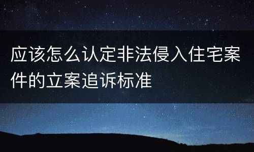 应该怎么认定非法侵入住宅案件的立案追诉标准
