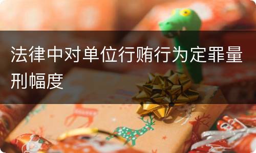 法律中对单位行贿行为定罪量刑幅度