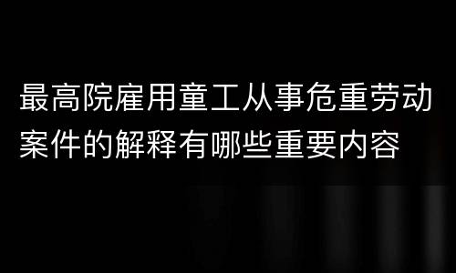 最高院雇用童工从事危重劳动案件的解释有哪些重要内容