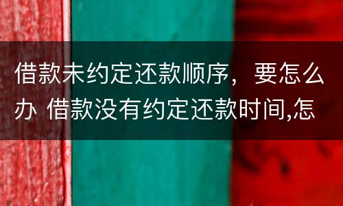 借款未约定还款顺序，要怎么办 借款没有约定还款时间,怎么办?