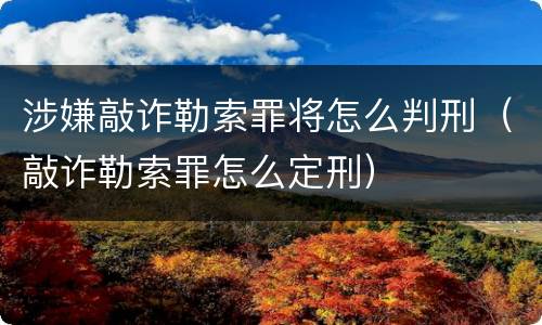 涉嫌敲诈勒索罪将怎么判刑（敲诈勒索罪怎么定刑）
