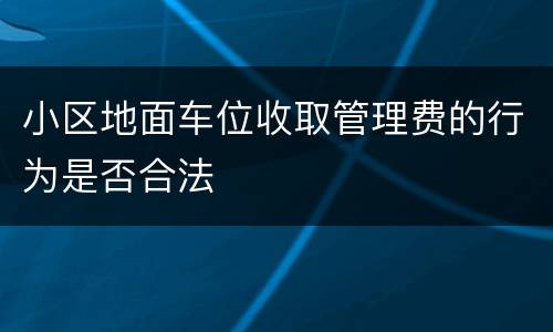 小区地面车位收取管理费的行为是否合法
