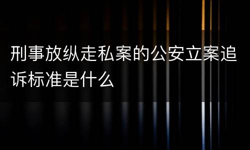 刑事放纵走私案的公安立案追诉标准是什么