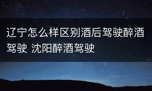 辽宁怎么样区别酒后驾驶醉酒驾驶 沈阳醉酒驾驶