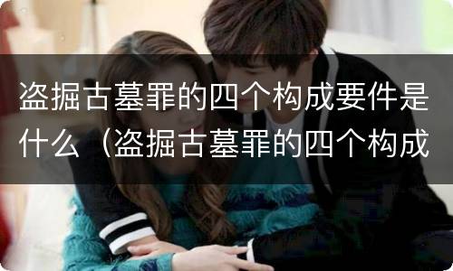 盗掘古墓罪的四个构成要件是什么（盗掘古墓罪的四个构成要件是什么）