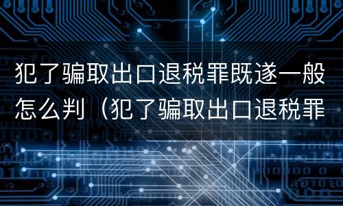 犯了骗取出口退税罪既遂一般怎么判（犯了骗取出口退税罪既遂一般怎么判刑）