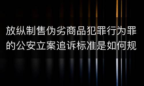 放纵制售伪劣商品犯罪行为罪的公安立案追诉标准是如何规定