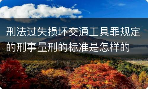 刑法过失损坏交通工具罪规定的刑事量刑的标准是怎样的