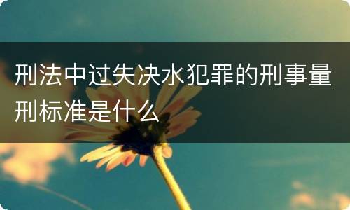 刑法中过失决水犯罪的刑事量刑标准是什么