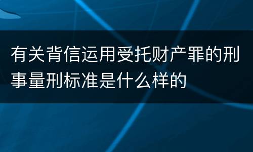 有关背信运用受托财产罪的刑事量刑标准是什么样的