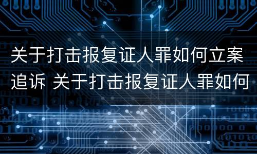 关于打击报复证人罪如何立案追诉 关于打击报复证人罪如何立案追诉的规定