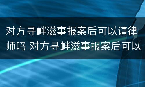 对方寻衅滋事报案后可以请律师吗 对方寻衅滋事报案后可以请律师吗怎么处理