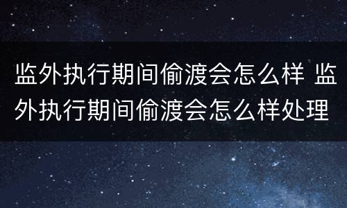 监外执行期间偷渡会怎么样 监外执行期间偷渡会怎么样处理