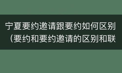 宁夏要约邀请跟要约如何区别（要约和要约邀请的区别和联系）