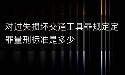 对过失损坏交通工具罪规定定罪量刑标准是多少