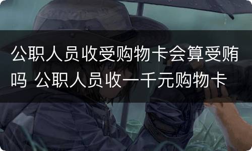 公职人员收受购物卡会算受贿吗 公职人员收一千元购物卡
