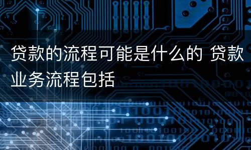 贷款的流程可能是什么的 贷款业务流程包括
