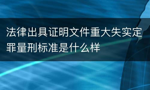 法律出具证明文件重大失实定罪量刑标准是什么样