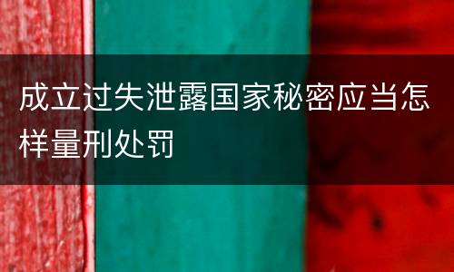 成立过失泄露国家秘密应当怎样量刑处罚