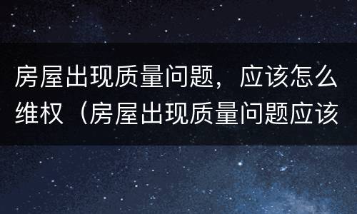 房屋出现质量问题，应该怎么维权（房屋出现质量问题应该找哪个部门解决）