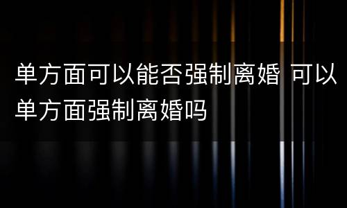 单方面可以能否强制离婚 可以单方面强制离婚吗