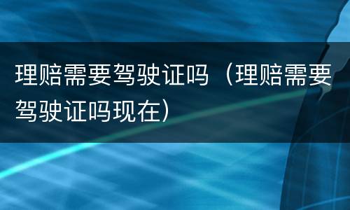 理赔需要驾驶证吗（理赔需要驾驶证吗现在）