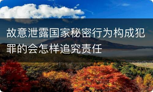 故意泄露国家秘密行为构成犯罪的会怎样追究责任
