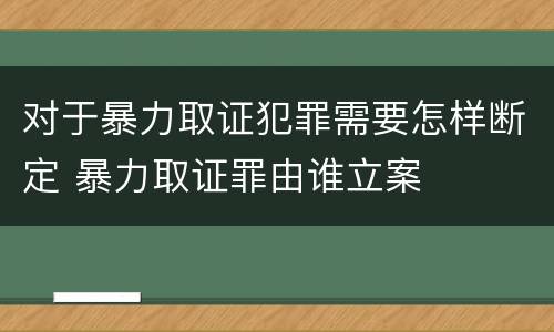 对于暴力取证犯罪需要怎样断定 暴力取证罪由谁立案