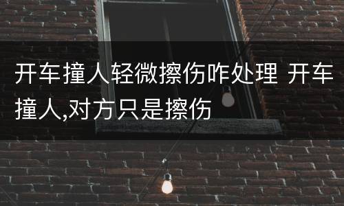 开车撞人轻微擦伤咋处理 开车撞人,对方只是擦伤
